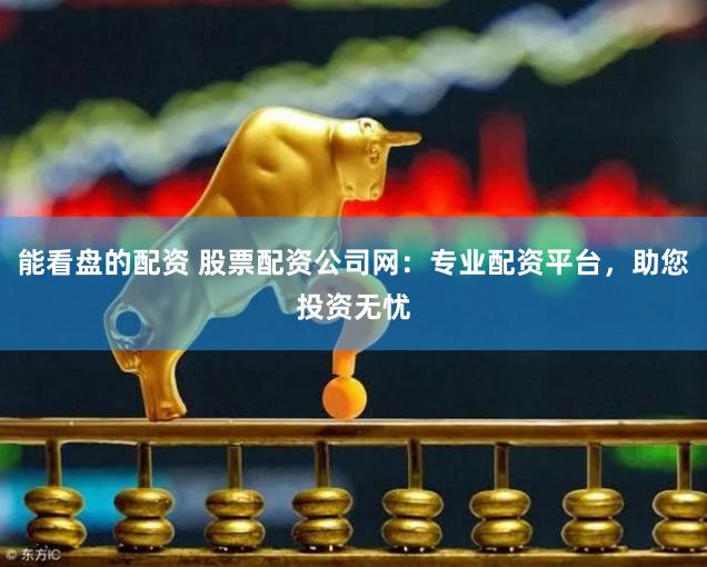 能看盘的配资 股票配资公司网：专业配资平台，助您投资无忧