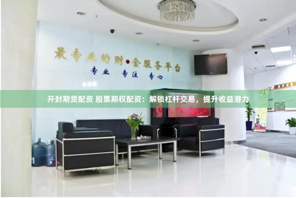开封期货配资 股票期权配资：解锁杠杆交易，提升收益潜力