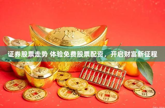 证券股票走势 体验免费股票配资，开启财富新征程