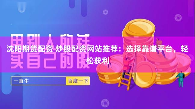 沈阳期货配资 炒股配资网站推荐：选择靠谱平台，轻松获利