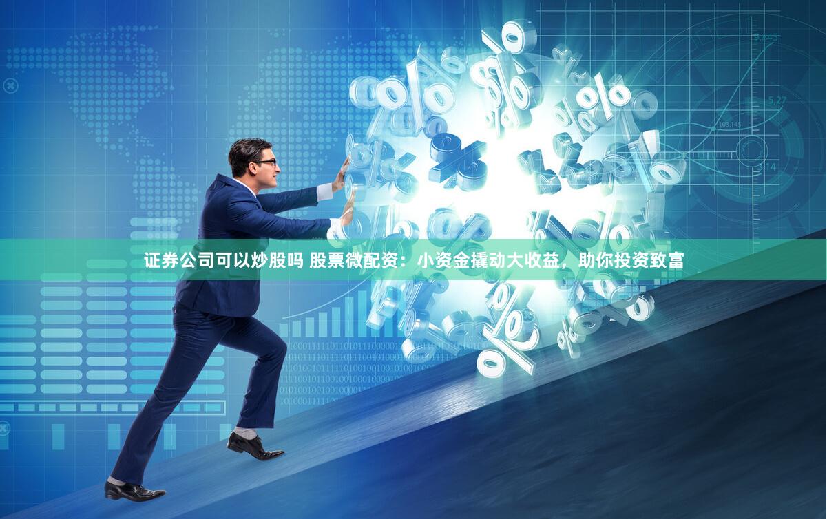 证券公司可以炒股吗 股票微配资：小资金撬动大收益，助你投资致富