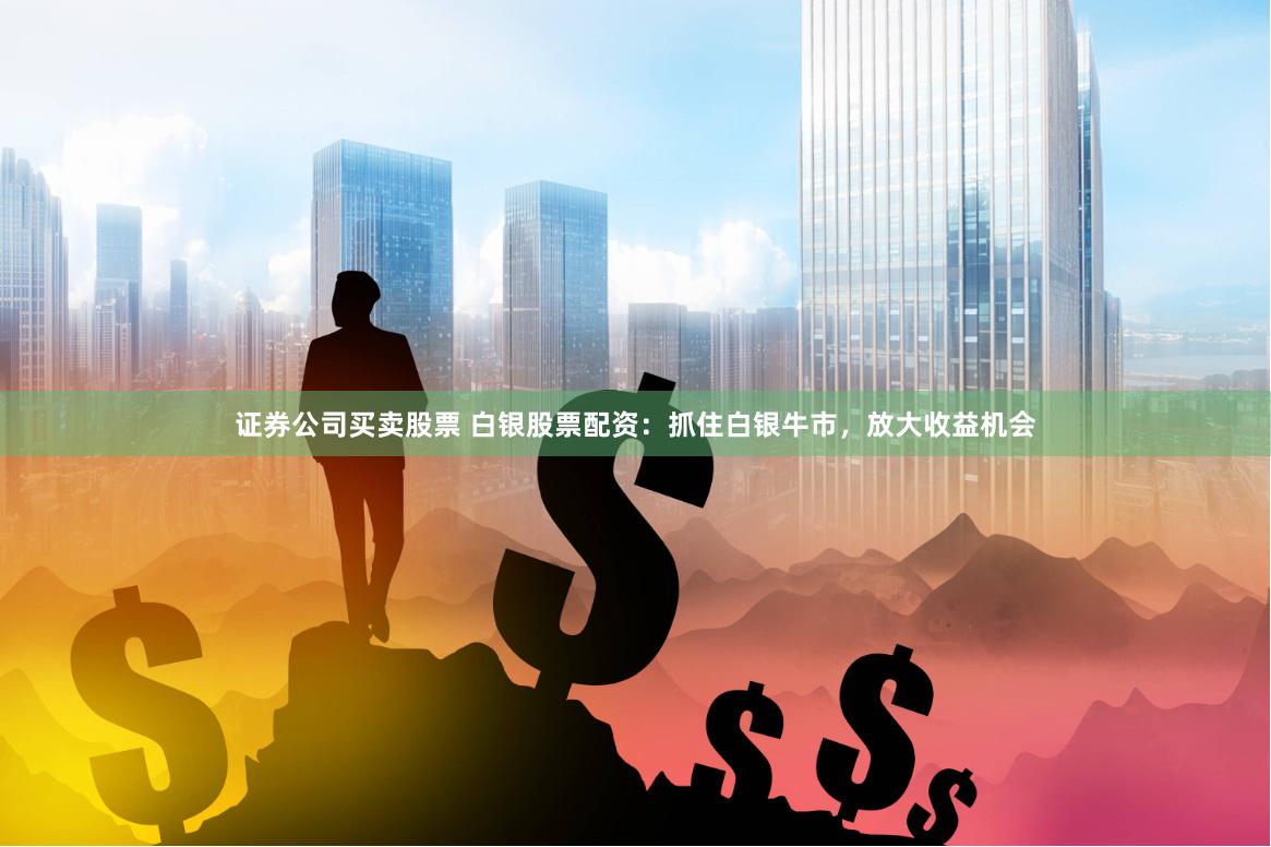 证券公司买卖股票 白银股票配资：抓住白银牛市，放大收益机会