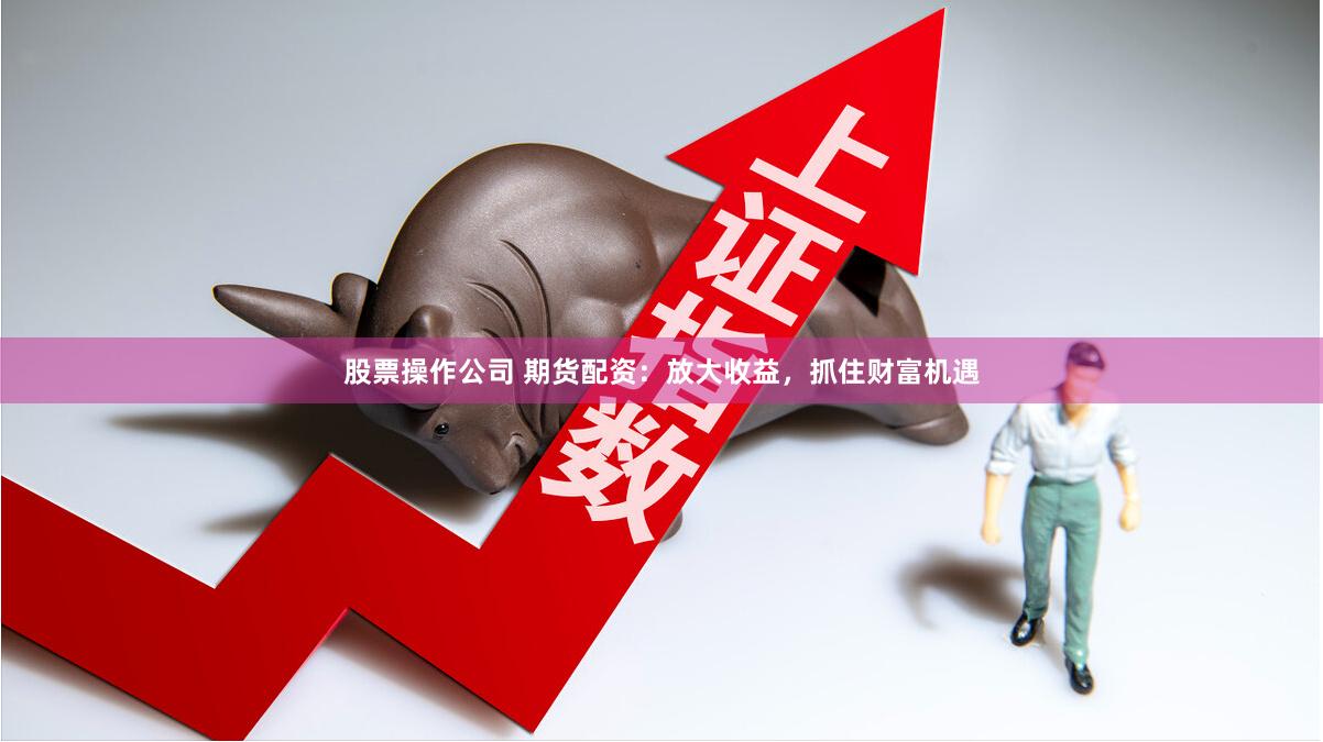 股票操作公司 期货配资：放大收益，抓住财富机遇