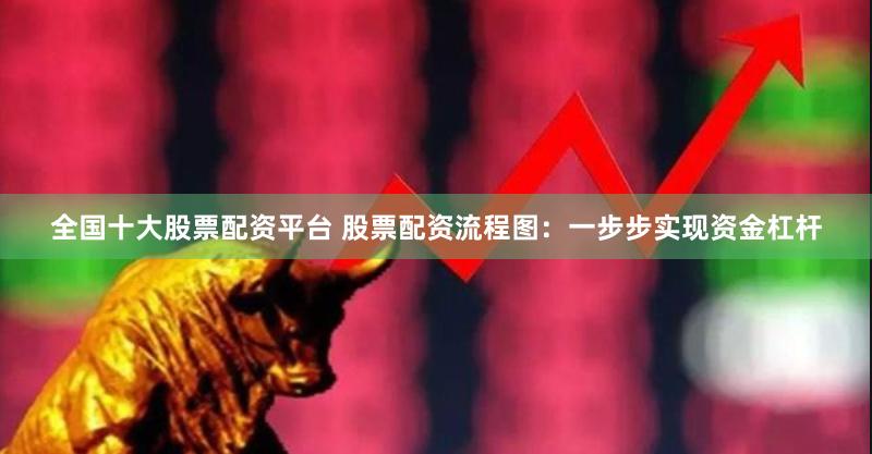 全国十大股票配资平台 股票配资流程图：一步步实现资金杠杆