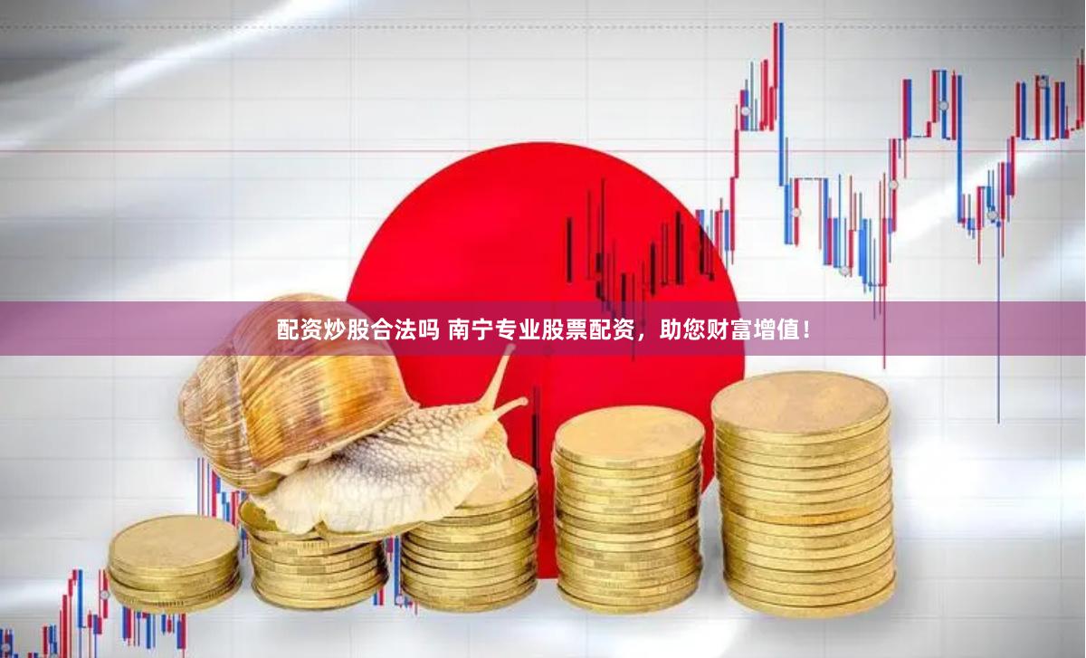配资炒股合法吗 南宁专业股票配资，助您财富增值！