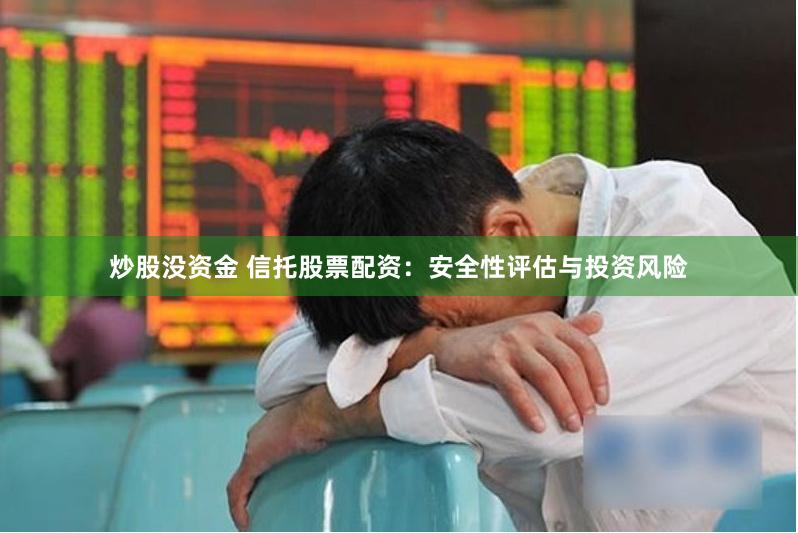 炒股没资金 信托股票配资：安全性评估与投资风险