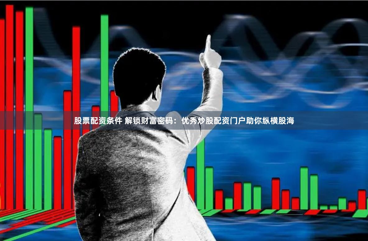 股票配资条件 解锁财富密码：优秀炒股配资门户助你纵横股海