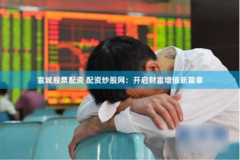宣城股票配资 配资炒股网：开启财富增值新篇章