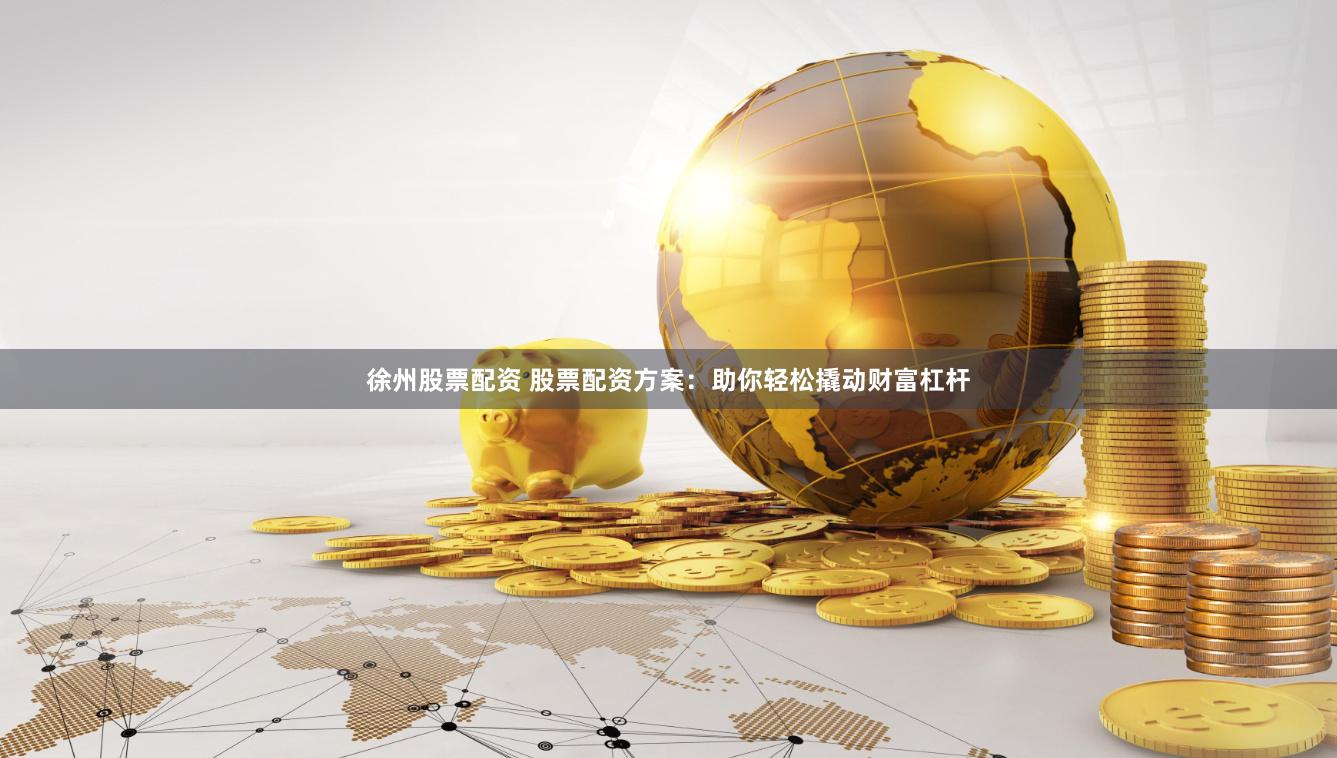 徐州股票配资 股票配资方案：助你轻松撬动财富杠杆