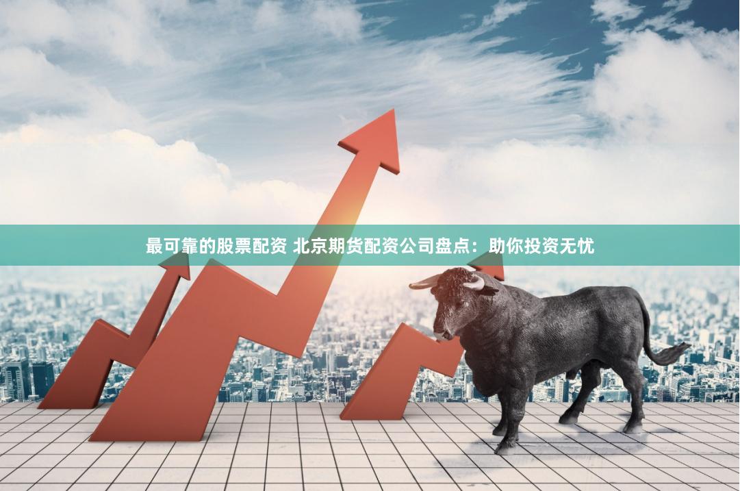 最可靠的股票配资 北京期货配资公司盘点：助你投资无忧