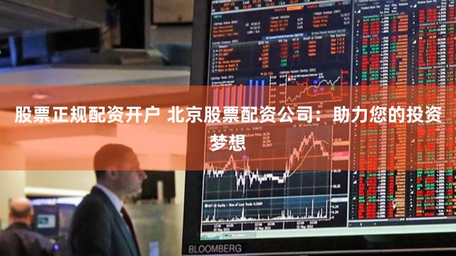 股票正规配资开户 北京股票配资公司：助力您的投资梦想