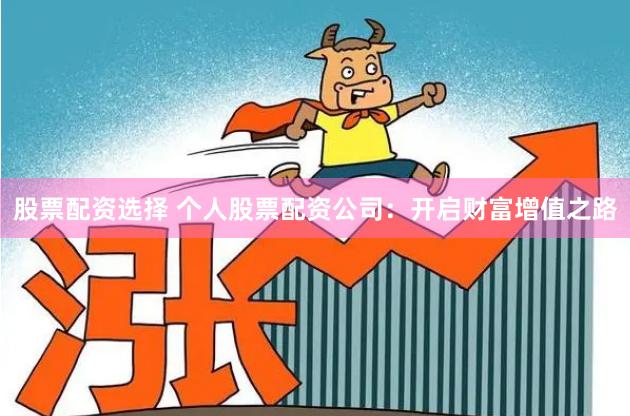 股票配资选择 个人股票配资公司：开启财富增值之路