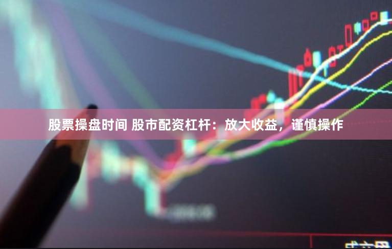股票操盘时间 股市配资杠杆：放大收益，谨慎操作