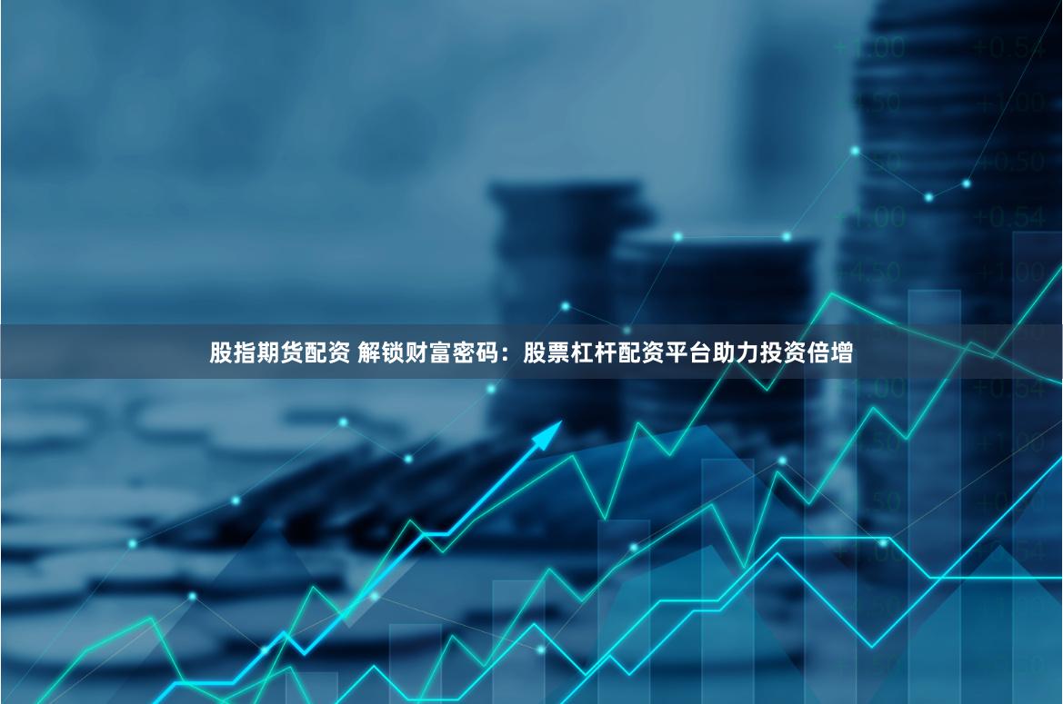 股指期货配资 解锁财富密码：股票杠杆配资平台助力投资倍增