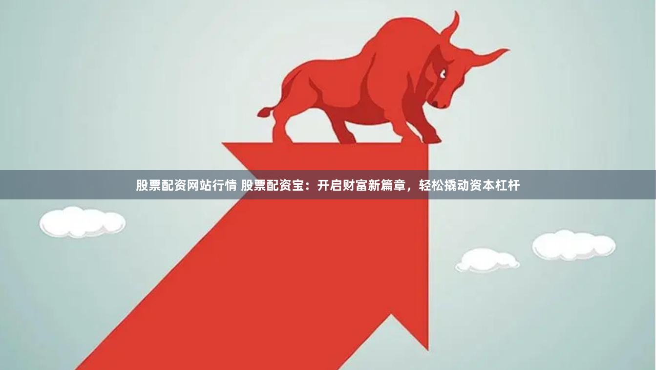 股票配资网站行情 股票配资宝：开启财富新篇章，轻松撬动资本杠杆