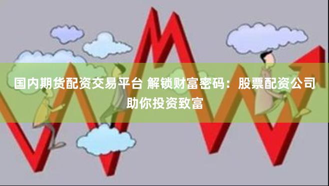 国内期货配资交易平台 解锁财富密码：股票配资公司助你投资致富