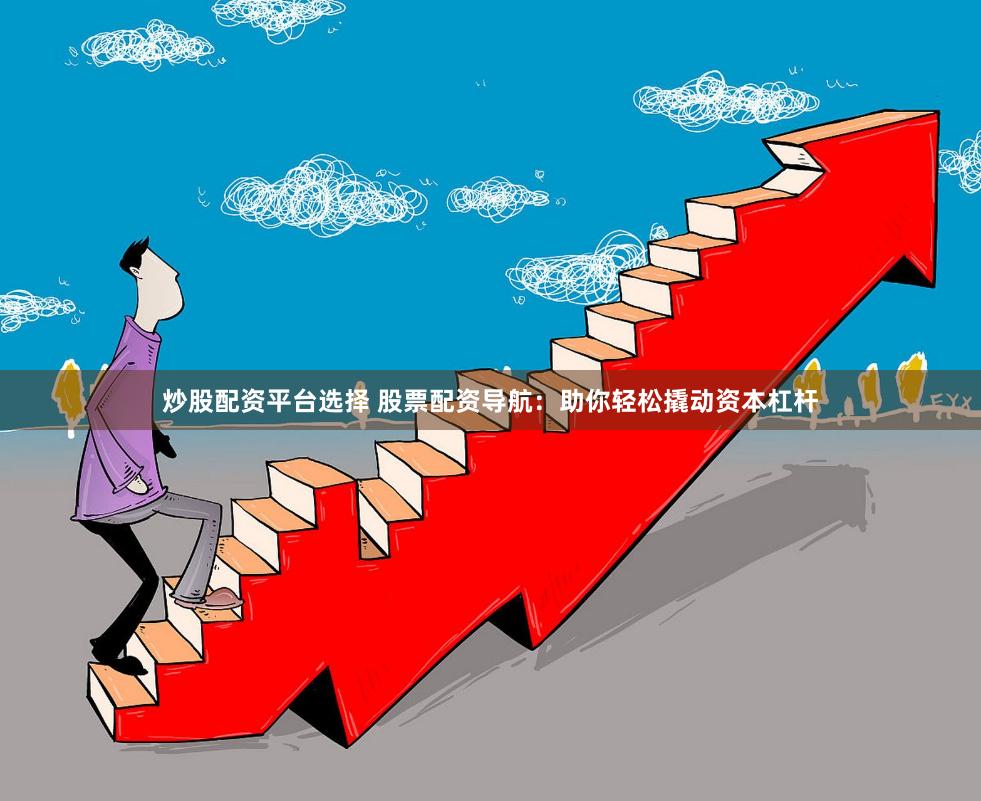 炒股配资平台选择 股票配资导航：助你轻松撬动资本杠杆