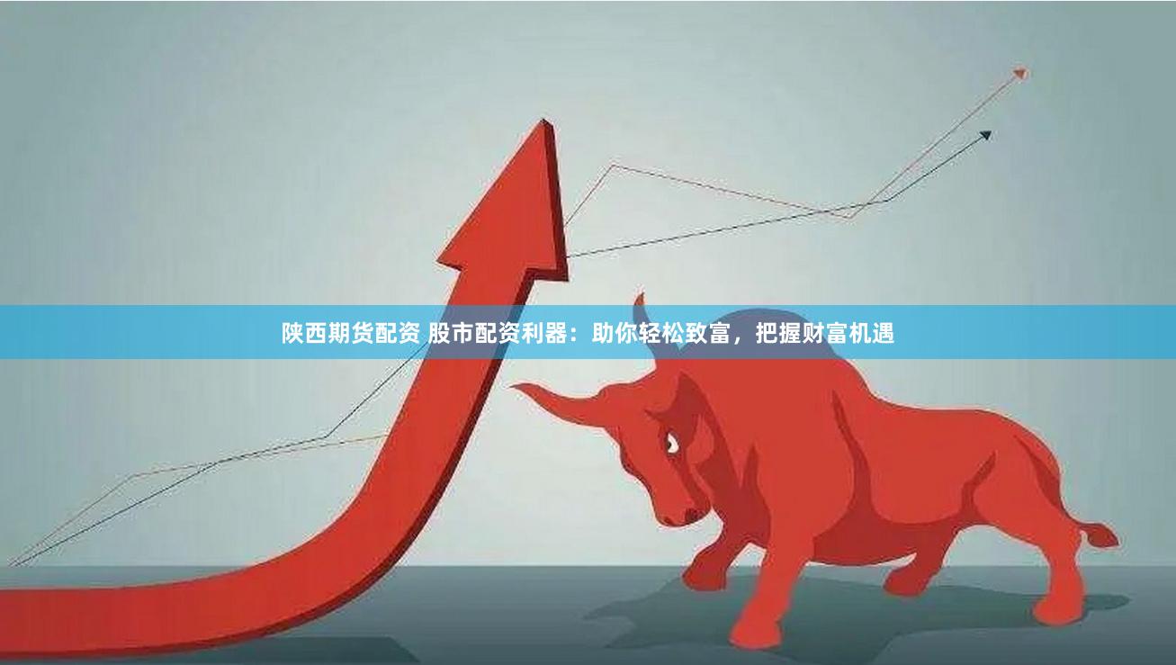 陕西期货配资 股市配资利器：助你轻松致富，把握财富机遇