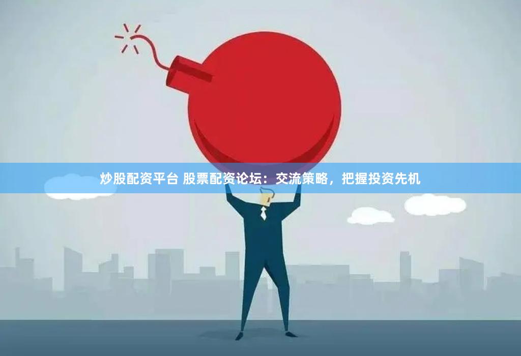 炒股配资平台 股票配资论坛：交流策略，把握投资先机
