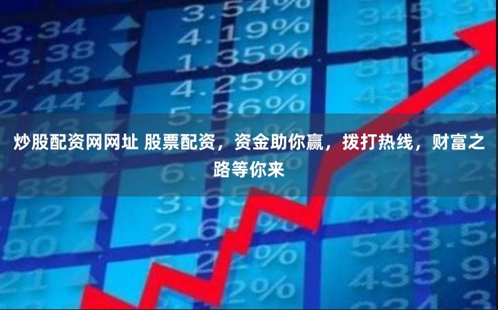 炒股配资网网址 股票配资，资金助你赢，拨打热线，财富之路等你来