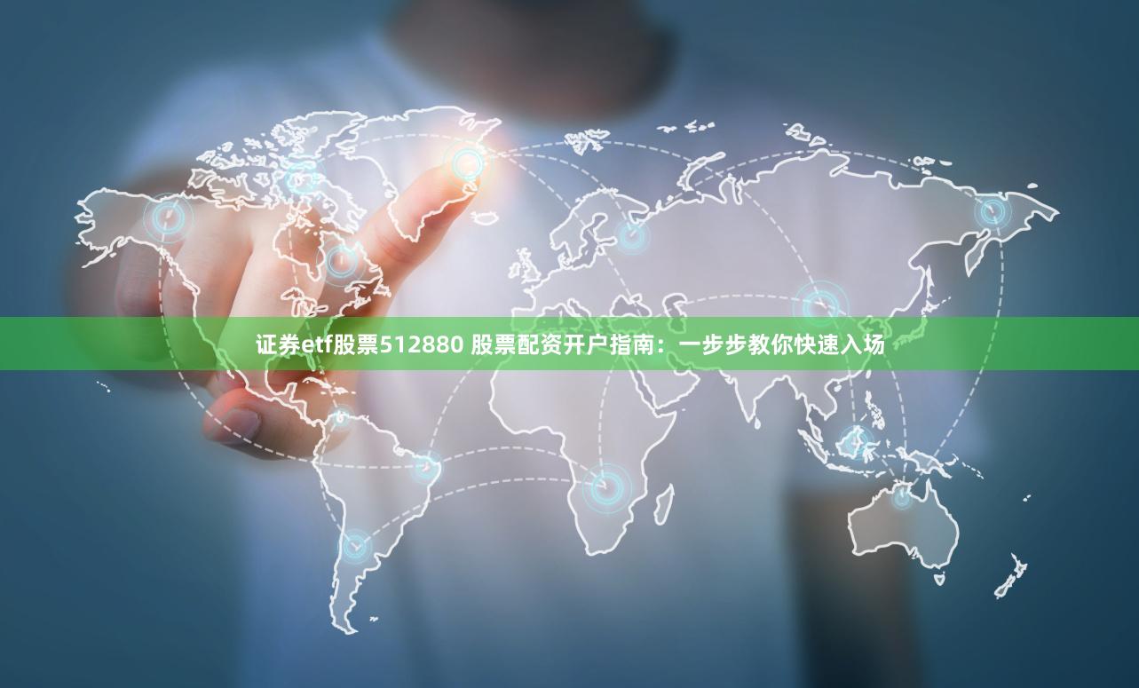 证券etf股票512880 股票配资开户指南：一步步教你快速入场