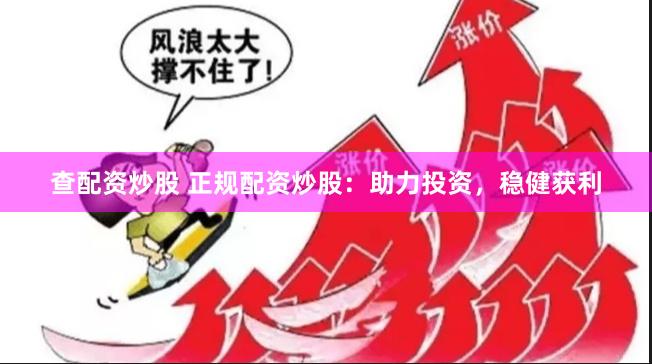 查配资炒股 正规配资炒股：助力投资，稳健获利