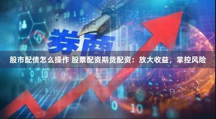 股市配债怎么操作 股票配资期货配资：放大收益，掌控风险