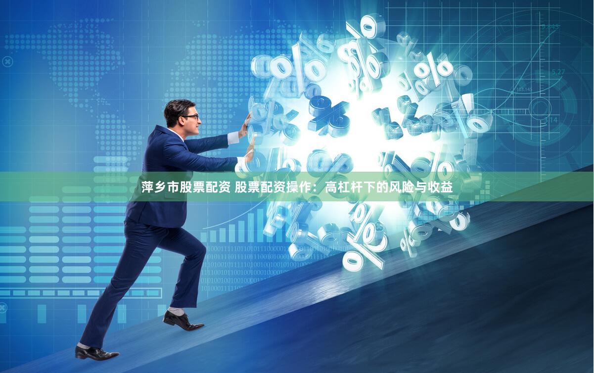 萍乡市股票配资 股票配资操作：高杠杆下的风险与收益