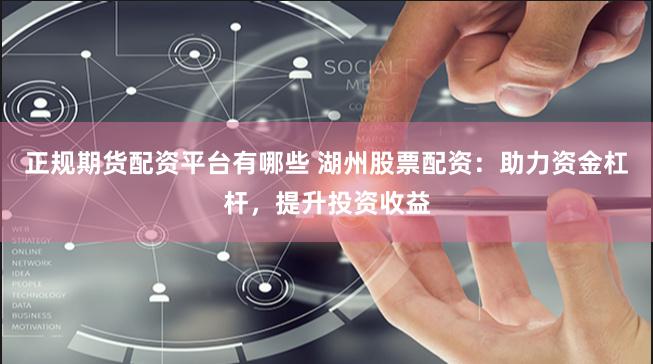 正规期货配资平台有哪些 湖州股票配资：助力资金杠杆，提升投资收益