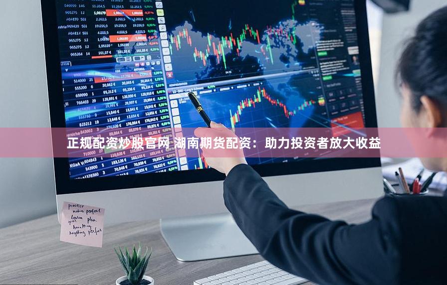 正规配资炒股官网 湖南期货配资：助力投资者放大收益