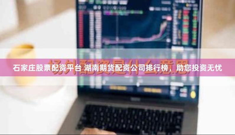 石家庄股票配资平台 湖南期货配资公司排行榜，助您投资无忧