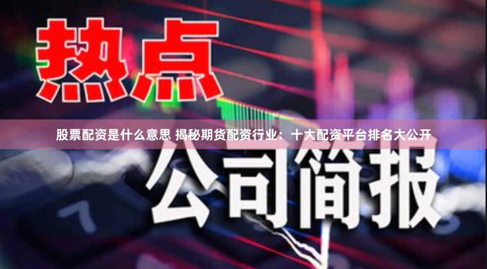 股票配资是什么意思 揭秘期货配资行业：十大配资平台排名大公开