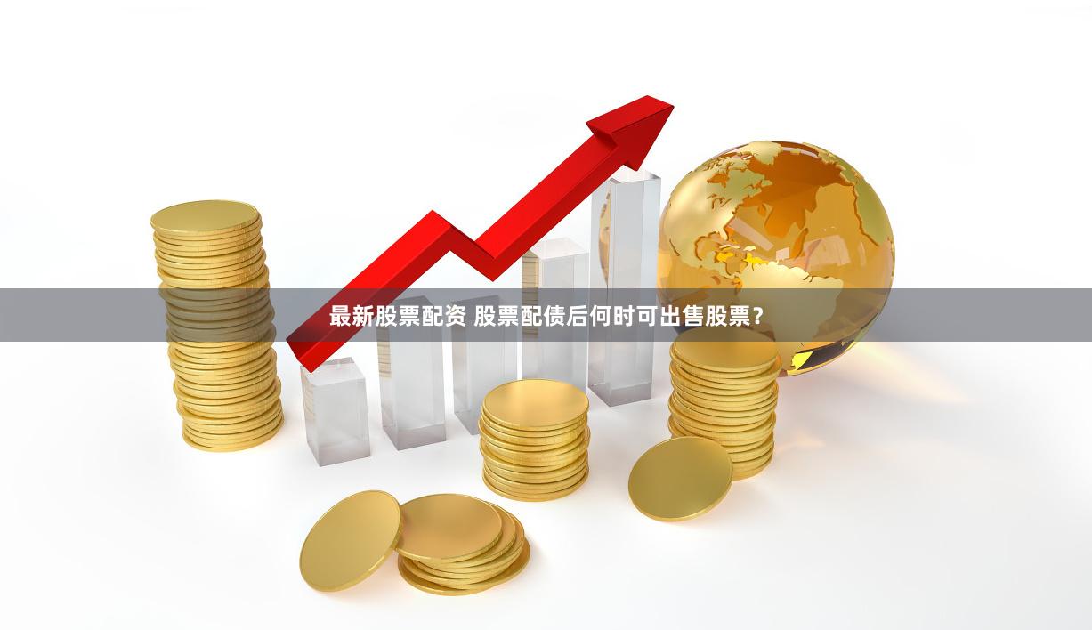 最新股票配资 股票配债后何时可出售股票？