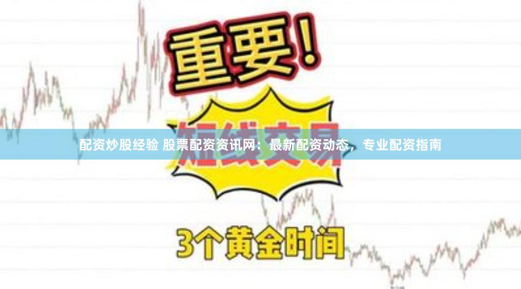 配资炒股经验 股票配资资讯网：最新配资动态，专业配资指南