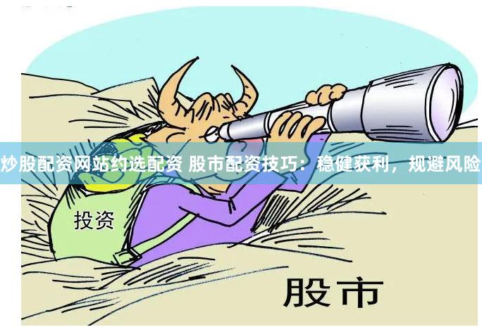 炒股配资网站约选配资 股市配资技巧：稳健获利，规避风险