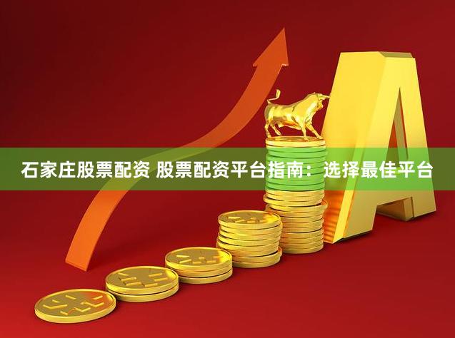 石家庄股票配资 股票配资平台指南：选择最佳平台