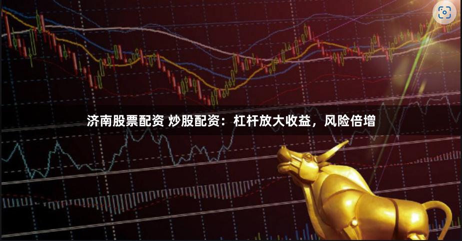 济南股票配资 炒股配资：杠杆放大收益，风险倍增