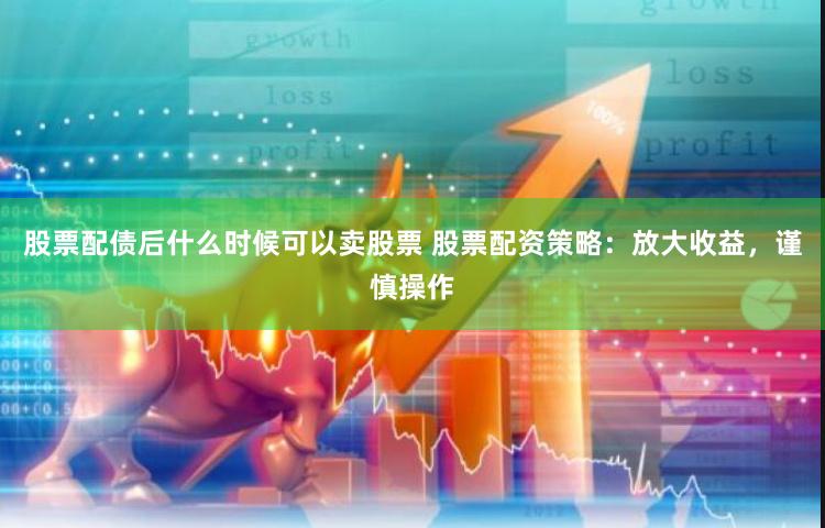 股票配债后什么时候可以卖股票 股票配资策略：放大收益，谨慎操作