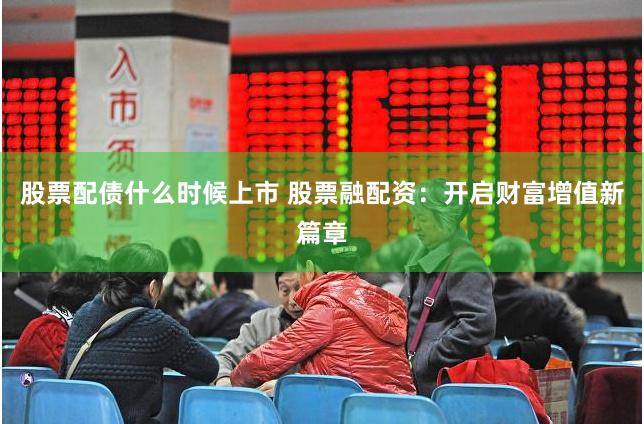 股票配债什么时候上市 股票融配资：开启财富增值新篇章