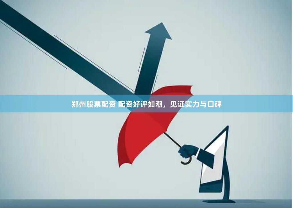 郑州股票配资 配资好评如潮，见证实力与口碑