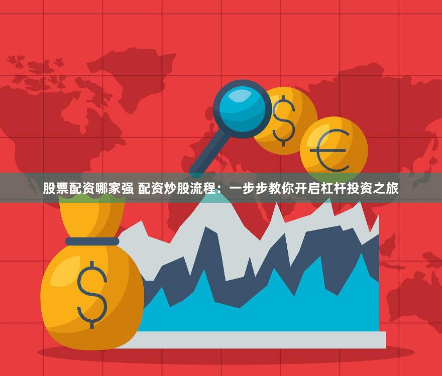 股票配资哪家强 配资炒股流程：一步步教你开启杠杆投资之旅