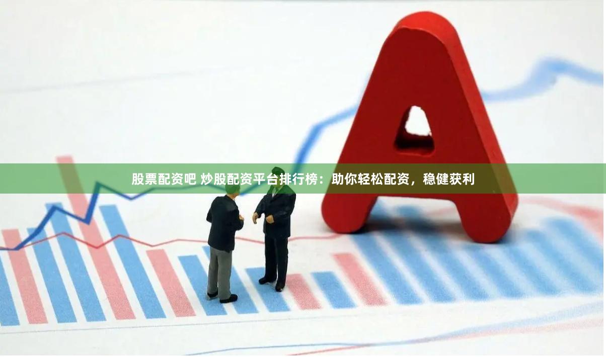 股票配资吧 炒股配资平台排行榜：助你轻松配资，稳健获利