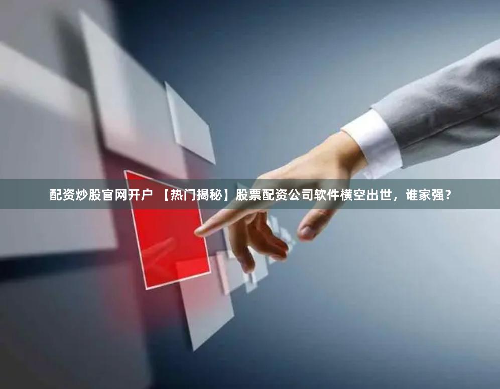 配资炒股官网开户 【热门揭秘】股票配资公司软件横空出世，谁家强？