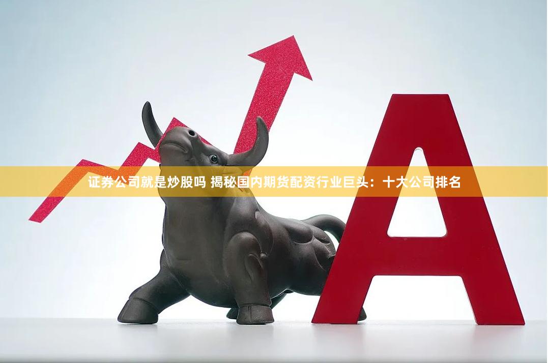 证券公司就是炒股吗 揭秘国内期货配资行业巨头：十大公司排名