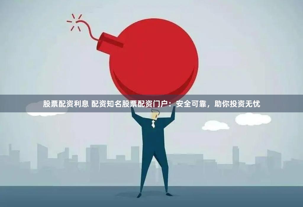 股票配资利息 配资知名股票配资门户：安全可靠，助你投资无忧