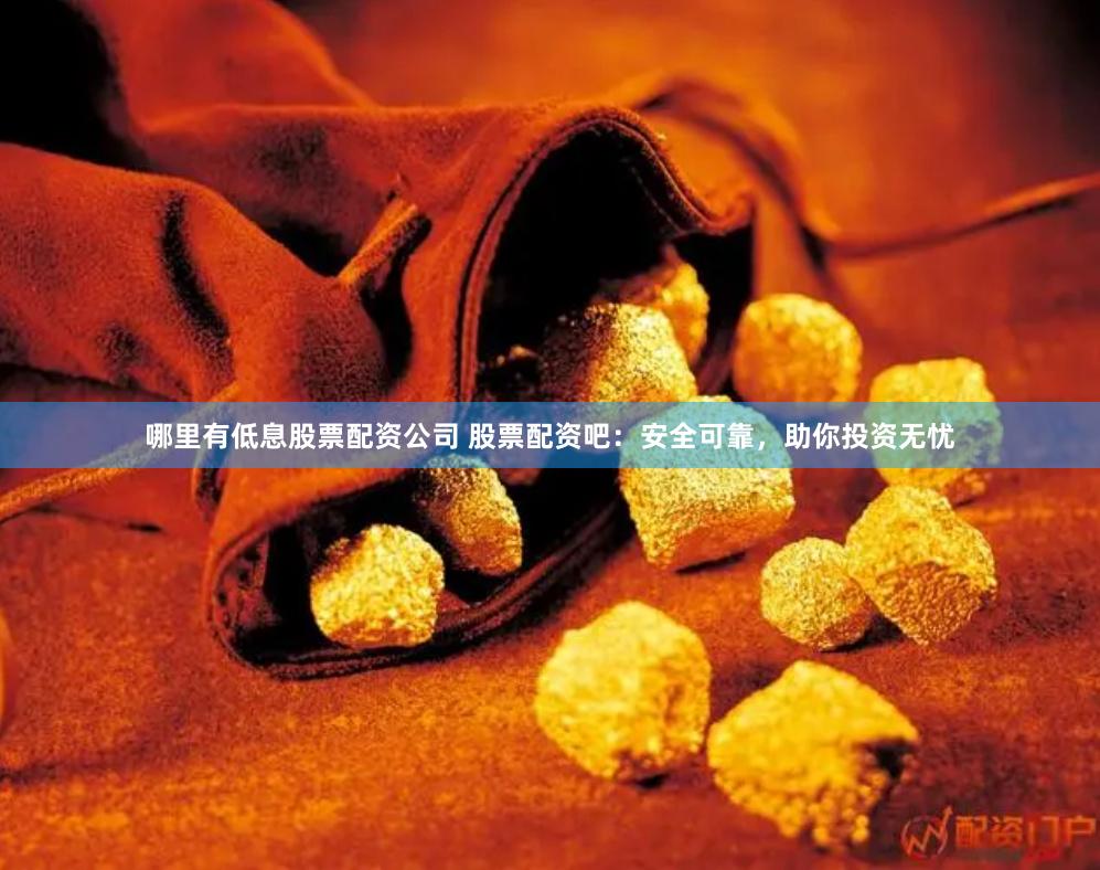 哪里有低息股票配资公司 股票配资吧：安全可靠，助你投资无忧