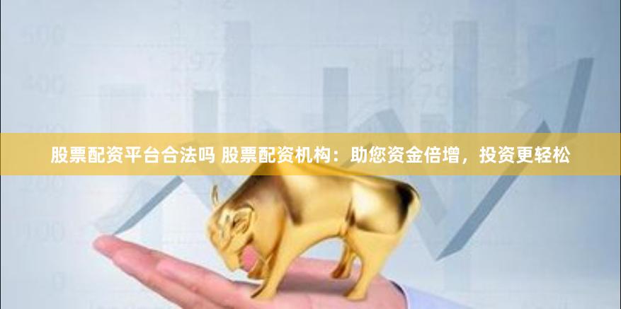股票配资平台合法吗 股票配资机构：助您资金倍增，投资更轻松