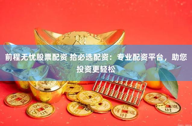 前程无忧股票配资 拾必选配资：专业配资平台，助您投资更轻松