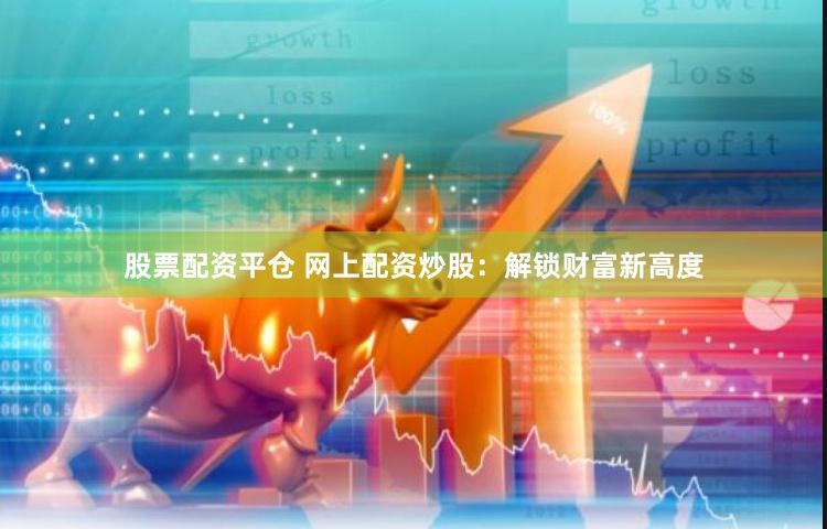 股票配资平仓 网上配资炒股：解锁财富新高度