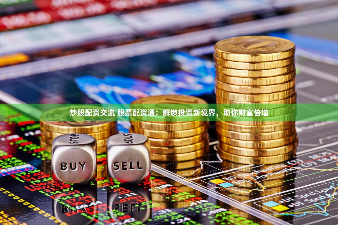 炒股配资交流 股票配资通：解锁投资新境界，助你财富倍增